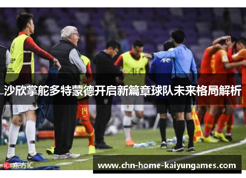 沙欣掌舵多特蒙德开启新篇章球队未来格局解析