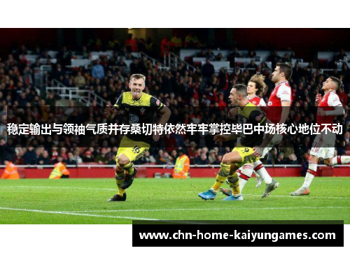 稳定输出与领袖气质并存桑切特依然牢牢掌控毕巴中场核心地位不动